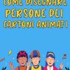 Come Disegnare Persone Dei Cartoni Animati: Padroneggia l'arte di catturare personaggi espressivi dei cartoni animati