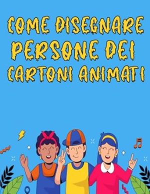 Come Disegnare Persone Dei Cartoni Animati: Padroneggia l'arte di catturare personaggi espressivi dei cartoni animati