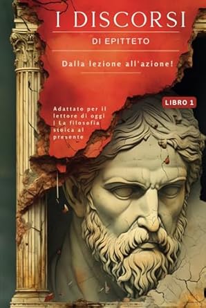 I DISCORSI DI EPITTETO (LIBRO 1) – DALLA LEZIONE ALL'AZIONE!: Adattato per il lettore di oggi | La filosofia stoica al presente (Italian Edition)