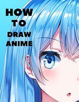How to Draw Anime: Beginner's Guide to Creating Anime Art Learn to Draw and Design Characters Everything you Need to Start Drawing Right Away Anime and Manga Art for Beginners