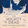 The Mighty Dead: Why Homer Matters