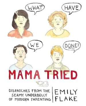 Mama Tried: Dispatches from the Seamy Underbelly of Modern Parenting