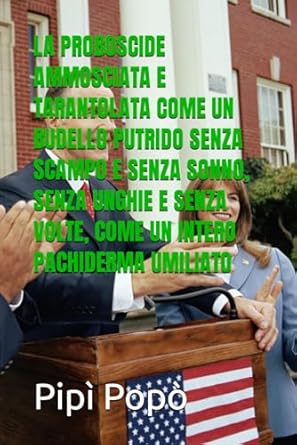 LA PROBOSCIDE AMMOSCIATA E TARANTOLATA COME UN BUDELLO PUTRIDO SENZA SCAMPO E SENZA SONNO, SENZA UNGHIE E SENZA VOLTE, COME UN INTERO PACHIDERMA UMILIATO