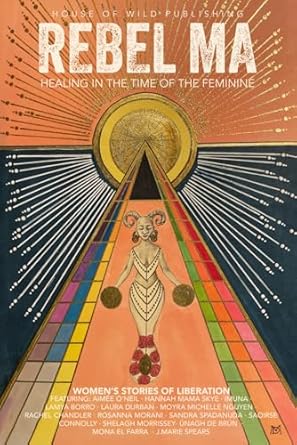 Rebel Ma - Healing in the Time of the Feminine: Women's Stories of Liberation