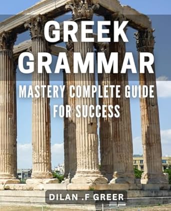 Greek Grammar Mastery: Complete Guide for Success: Unleash Your Greek Language Potential with Comprehensive Grammar Mastery