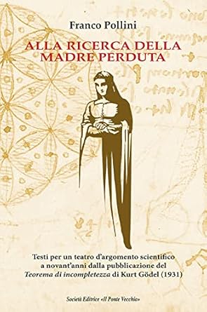 Alla ricerca della madre perduta. Testi per un teatro d'argomento scientifico a novant'anni dalla pubblicazione del Teorema di incompletezza di Kurt Gödel (1931)