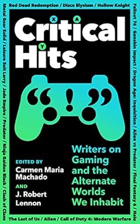 Critical Hits: Writers on Gaming and the Alternate Worlds We Inhabit