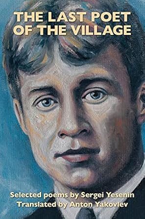 The Last Poet of the Village: Selected Poems by Sergei Yesenin Translated by Anton Yakovlev