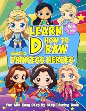 Learn How to Draw Amazing Princess Heroes: Fun And Easy Step-by-Step Drawing Book for Kids