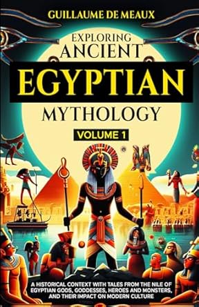 Exploring Ancient Egyptian Mythology: A Historical Context with Tales from the Nile of Egyptian Gods, Goddesses, Heroes, and Monsters, and Their Impact on Modern Culture