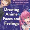 Drawing Anime Faces and Feelings: 800 facial expressions from joy to terror, anger, surprise, sadness and more