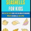 How To Draw Seashells For Kids: The Step By Step Guide For Children To Drawing 18 Cute Seashells Like A Pro.