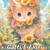 Gatti E Fiori Libro da Colorare: Gatti E Fiori Da Colorare, Stravaganti Amici Felini In Mezzo A Giardini Fioriti