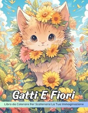 Gatti E Fiori Libro da Colorare: Gatti E Fiori Da Colorare, Stravaganti Amici Felini In Mezzo A Giardini Fioriti