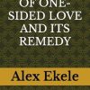 THE AGONY OF ONE-SIDED LOVE AND ITS REMEDY: Transforming Pain into Power the Journey to Healing