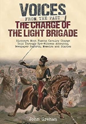 Charge of Light Brigade: History's Most Famous Cavalry Charge Told Through Eye Witness Accounts, Newspaper Reports, Memoirs and Diaries