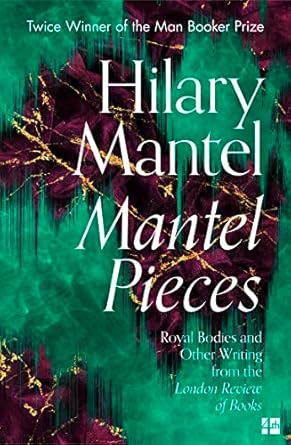 Mantel Pieces: Royal Bodies And Other Writing From The London Review Of Books