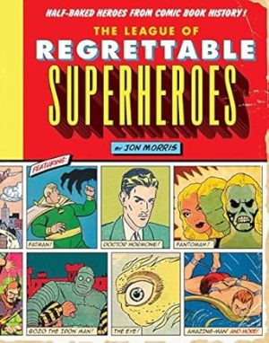 The League Of Regrettable Superheroes: Half-Baked Heroes from Comic Book History: 1