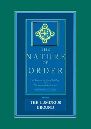 The Nature of Order (4 volume set): The Luminous Ground: The Nature of Order, Book 4: An Essay of the Art of Building and the Nature of the Universe: ... and the Nature of the Universe: Volume 2