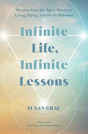 Infinite Life, Infinite Lessons: Wisdom from the Spirit World on Living; Dying; and the In-Between