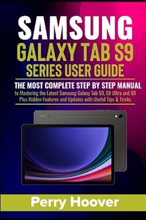 Samsung Galaxy Tab S9 Series User Guide: The Most Complete Step by Step Manual to Mastering the Latest Samsung Galaxy Tab S9, S9 Ultra and S9 Plus Hidden Features and Updates with Useful Tips & Tricks