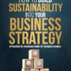 How to Build Sustainability into Your Business Strategy: A Practical No Nonsense Business Guide