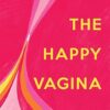 The Happy Vagina: The ultimate guide to women’s health; de-stigmatising the vagina from feminism and sex to contraception and beyond
