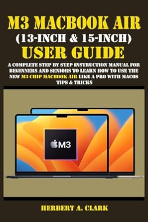 M3 MACBOOK AIR (13-INCH & 15-INCH) USER GUIDE: A Complete Step By Step Instruction Manual for Beginners and seniors to Learn How to Use the New M3 Chip MacBook Air Like A Pro With MacOS Tips & Tricks
