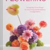 Flowering: Easygoing Floral Design for Surprising Contemporary Arrangements