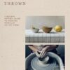 Thrown: A Modern Potter's Guide to Working with Clay on the Wheel