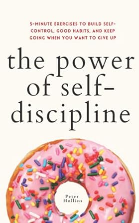 The Power of Self-Discipline: 5-Minute Exercises to Build Self-Control, Good Habits, and Keep Going When You Want to Give Up