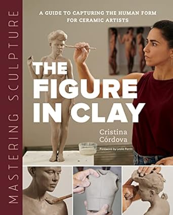 Figure in Clay (Mastering Sculpture): A Guide to Capturing the Human Form for Ceramic Artists