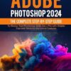 Adobe Photoshop 2024: The Complete Step-by-Step Guide to Master Your Photoshop Skills like a Pro with Helpful Tips and Tricks for the Latest Features