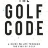 The Golf Code: A Guide To Life Through The Eyes Of Golf