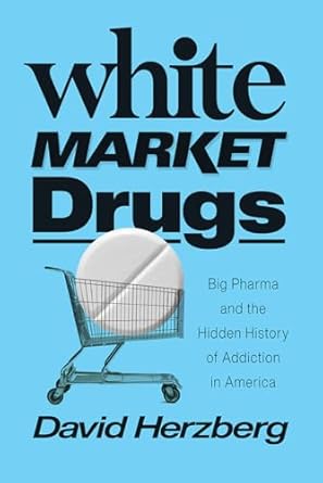 White Market Drugs: Big Pharma and the Hidden History of Addiction in America