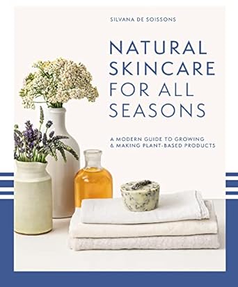 Natural Skincare For All Seasons: A Modern Guide To Growing And Making Plant-Based Products