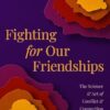 Fighting for Our Friendships: The Science and Art of Conflict and Connection in Women's Relationships