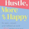 Less Hustle, More Happy: Be seen, valued and fulfilled at work without selling your soul