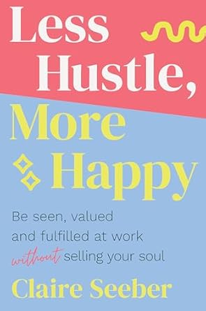 Less Hustle, More Happy: Be seen, valued and fulfilled at work without selling your soul