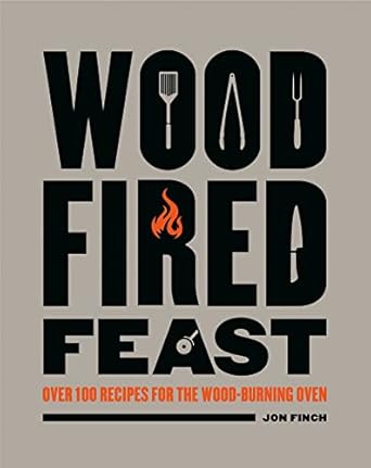 Wood Fired Feast Cookbook: 100 Recipes For Cooking With Fire: Over 100 Recipes for the Wood Burning Oven