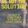 Nuclear is Not the Solution: The Folly of Atomic Power in the Age of Climate Change