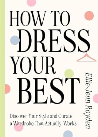 How to Dress Your Best: Discover Your Personal Style and Curate a Wardrobe That Actually Works