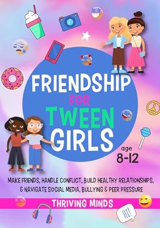 Friendship For Tween Girls: Make Friends, Handle Conflict, Build Healthy Relationships & Navigate Social Media, Bullying & Peer Pressure (Age 8,9,10,11,12)