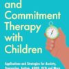 Acceptance and Commitment Therapy with Children: Applications and Strategies for Anxiety, Depression, Autism, ADHD, OCD and More