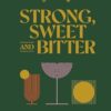 Strong, Sweet and Bitter: Your Guide to All Things Cocktails, Bartending and Booze from Behind the Bar