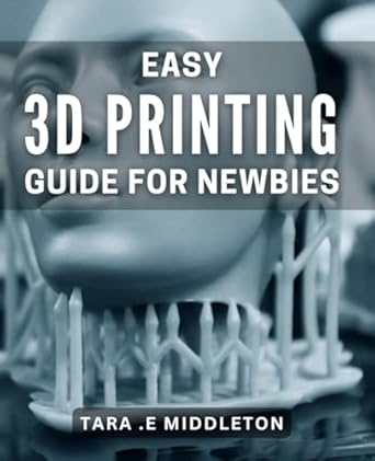 Easy 3D Printing Guide for Newbies: The complete beginner's Book to 3D-printing for effortless creations.