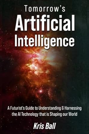 Tomorrow's Artificial Intelligence: A Futurist's Guide to Understanding and Harnessing AI Technology That Is Shaping Our World