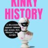 Kinky History: A Rollicking Journey Through Our Sexual Past, Present, and Future