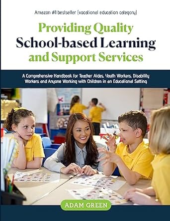 PROVIDING QUALITY SCHOOL-BASED LEARNING AND SUPPORT SERVICES: A Comprehensive Handbook for Teacher Aides, Youth Workers, Disability Workers and Anyone Working with Children in an Educational Setting.