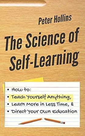 The Science of Self-Learning: How to Teach Yourself Anything, Learn More in Less Time, and Direct Your Own Education